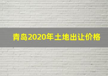 青岛2020年土地出让价格