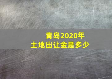 青岛2020年土地出让金是多少