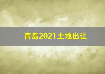 青岛2021土地出让