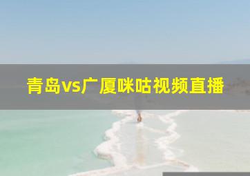 青岛vs广厦咪咕视频直播