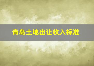 青岛土地出让收入标准