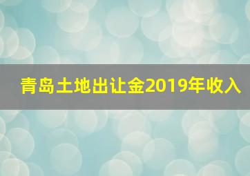 青岛土地出让金2019年收入