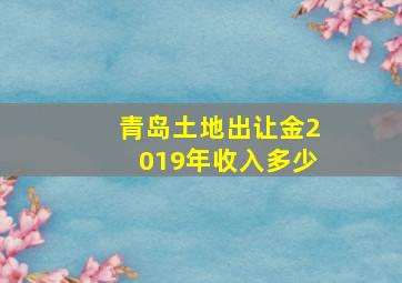 青岛土地出让金2019年收入多少