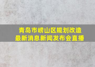 青岛市崂山区规划改造最新消息新闻发布会直播