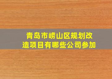 青岛市崂山区规划改造项目有哪些公司参加