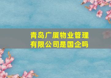 青岛广厦物业管理有限公司是国企吗