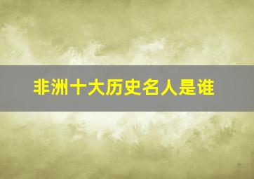 非洲十大历史名人是谁