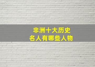 非洲十大历史名人有哪些人物