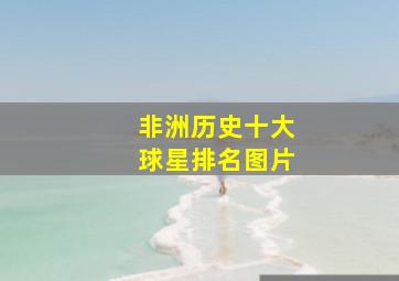 非洲历史十大球星排名图片