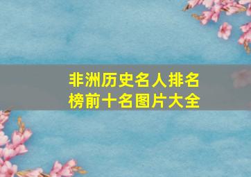 非洲历史名人排名榜前十名图片大全