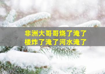 非洲大哥哥烧了淹了楼炸了淹了河水淹了