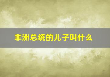 非洲总统的儿子叫什么