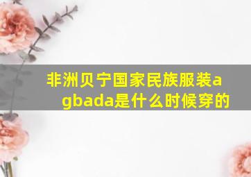 非洲贝宁国家民族服装agbada是什么时候穿的