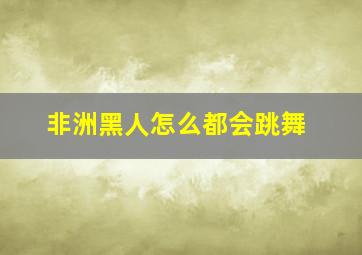 非洲黑人怎么都会跳舞