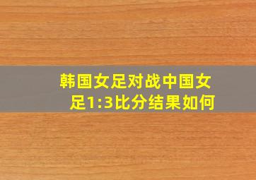 韩国女足对战中国女足1:3比分结果如何