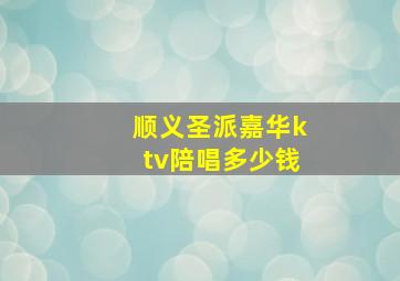 顺义圣派嘉华ktv陪唱多少钱