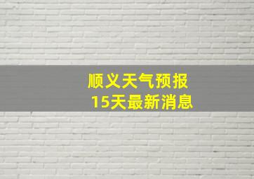 顺义天气预报15天最新消息