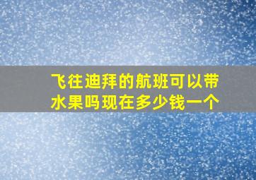 飞往迪拜的航班可以带水果吗现在多少钱一个