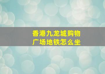 香港九龙城购物广场地铁怎么坐