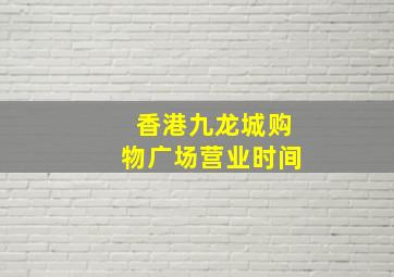 香港九龙城购物广场营业时间