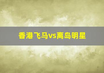 香港飞马vs离岛明星