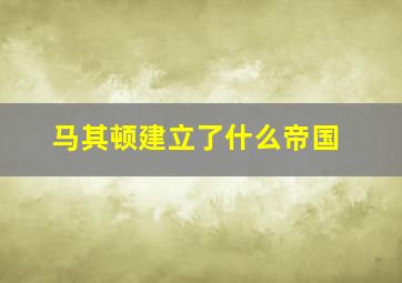 马其顿建立了什么帝国