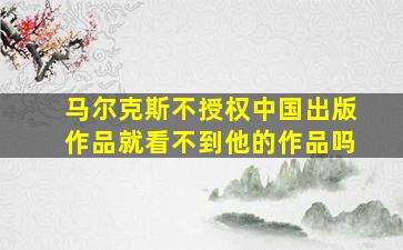 马尔克斯不授权中国出版作品就看不到他的作品吗