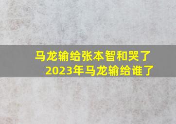 马龙输给张本智和哭了2023年马龙输给谁了