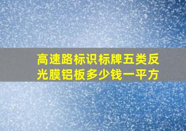 高速路标识标牌五类反光膜铝板多少钱一平方