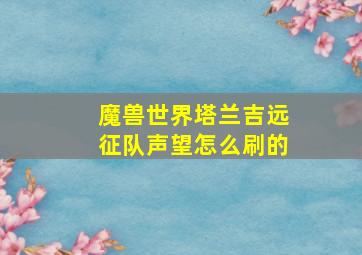 魔兽世界塔兰吉远征队声望怎么刷的