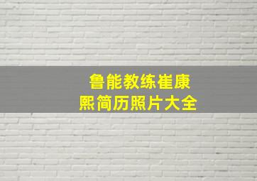 鲁能教练崔康熙简历照片大全