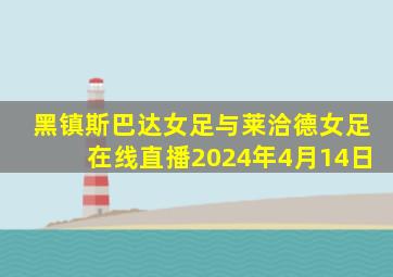 黑镇斯巴达女足与莱洽德女足在线直播2024年4月14日