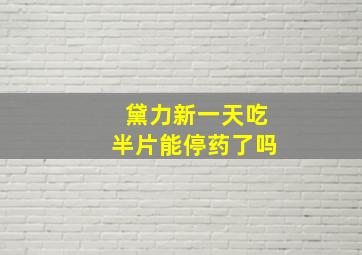 黛力新一天吃半片能停药了吗