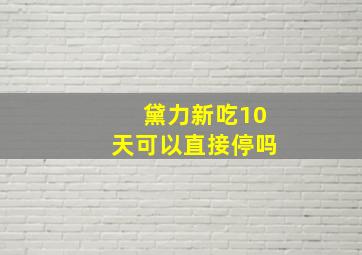 黛力新吃10天可以直接停吗