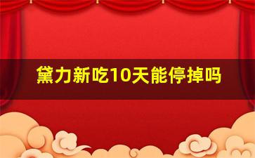 黛力新吃10天能停掉吗