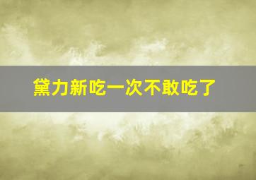 黛力新吃一次不敢吃了