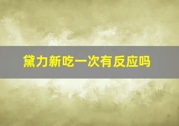 黛力新吃一次有反应吗