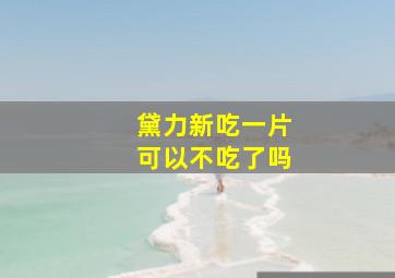 黛力新吃一片可以不吃了吗