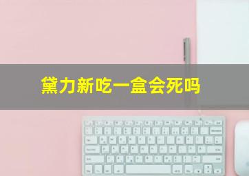 黛力新吃一盒会死吗