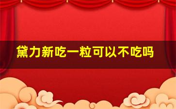 黛力新吃一粒可以不吃吗