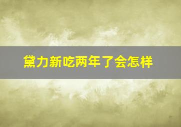 黛力新吃两年了会怎样