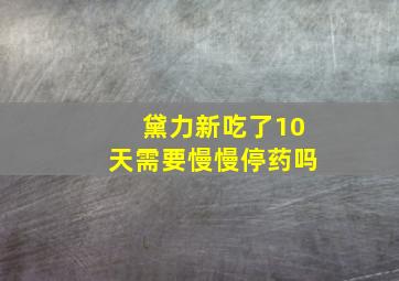 黛力新吃了10天需要慢慢停药吗