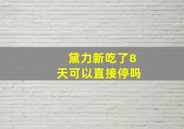 黛力新吃了8天可以直接停吗