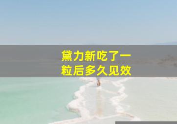 黛力新吃了一粒后多久见效