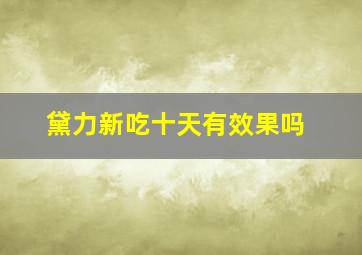 黛力新吃十天有效果吗