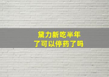 黛力新吃半年了可以停药了吗