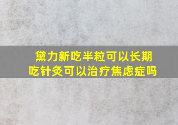 黛力新吃半粒可以长期吃针灸可以治疗焦虑症吗