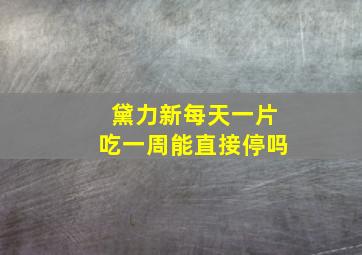 黛力新每天一片吃一周能直接停吗