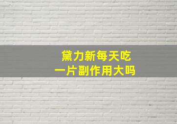 黛力新每天吃一片副作用大吗