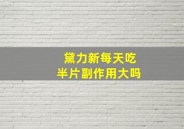 黛力新每天吃半片副作用大吗